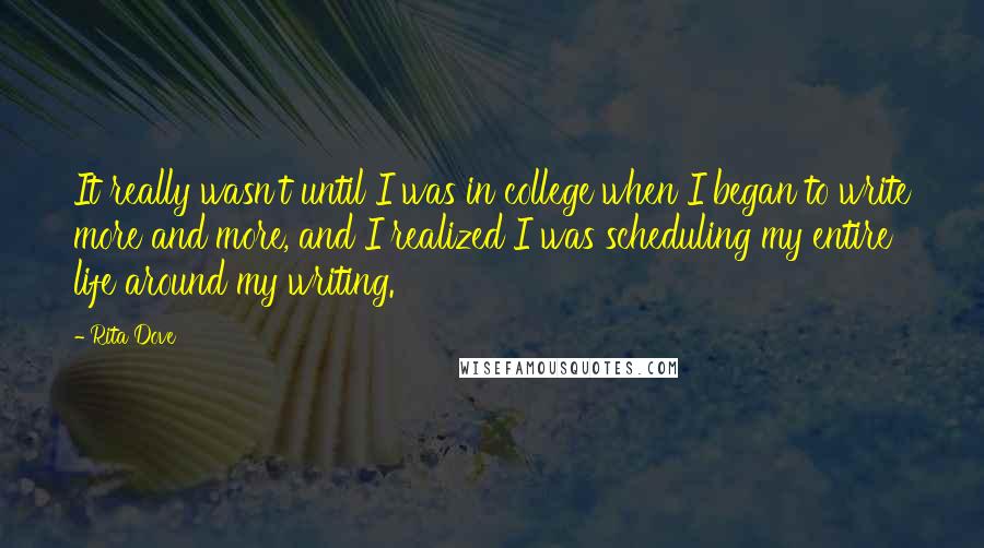 Rita Dove Quotes: It really wasn't until I was in college when I began to write more and more, and I realized I was scheduling my entire life around my writing.