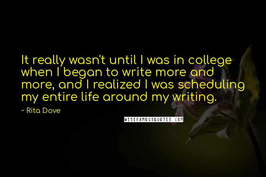 Rita Dove Quotes: It really wasn't until I was in college when I began to write more and more, and I realized I was scheduling my entire life around my writing.