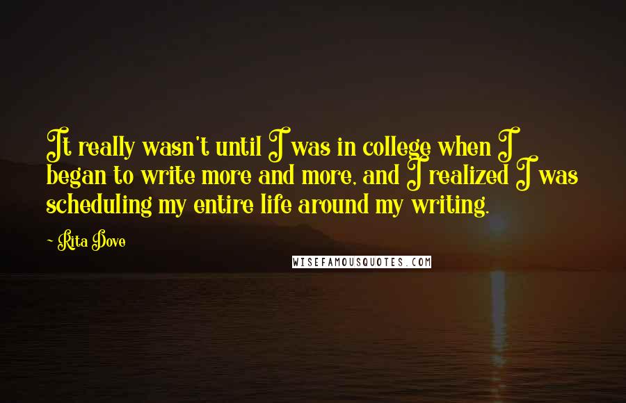 Rita Dove Quotes: It really wasn't until I was in college when I began to write more and more, and I realized I was scheduling my entire life around my writing.