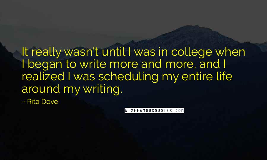 Rita Dove Quotes: It really wasn't until I was in college when I began to write more and more, and I realized I was scheduling my entire life around my writing.