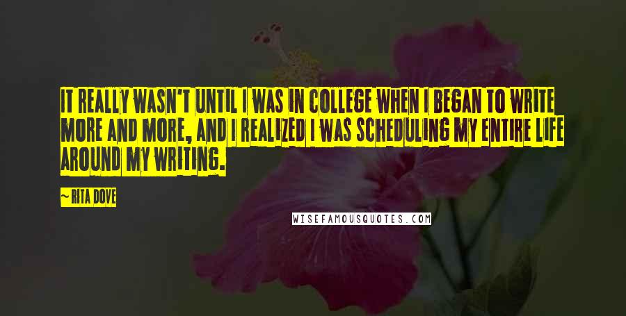 Rita Dove Quotes: It really wasn't until I was in college when I began to write more and more, and I realized I was scheduling my entire life around my writing.