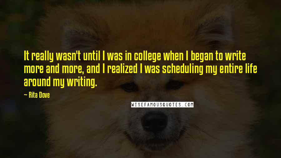 Rita Dove Quotes: It really wasn't until I was in college when I began to write more and more, and I realized I was scheduling my entire life around my writing.