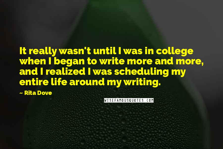 Rita Dove Quotes: It really wasn't until I was in college when I began to write more and more, and I realized I was scheduling my entire life around my writing.