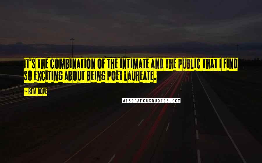 Rita Dove Quotes: It's the combination of the intimate and the public that I find so exciting about being poet laureate.