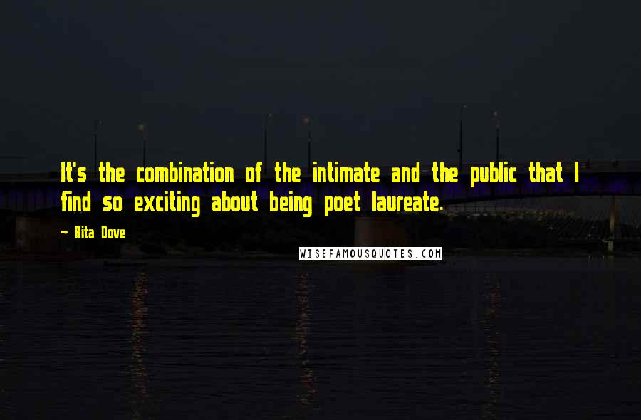 Rita Dove Quotes: It's the combination of the intimate and the public that I find so exciting about being poet laureate.