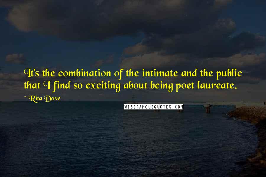 Rita Dove Quotes: It's the combination of the intimate and the public that I find so exciting about being poet laureate.