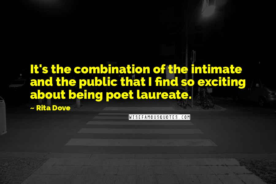 Rita Dove Quotes: It's the combination of the intimate and the public that I find so exciting about being poet laureate.