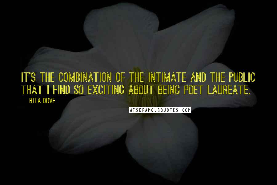 Rita Dove Quotes: It's the combination of the intimate and the public that I find so exciting about being poet laureate.