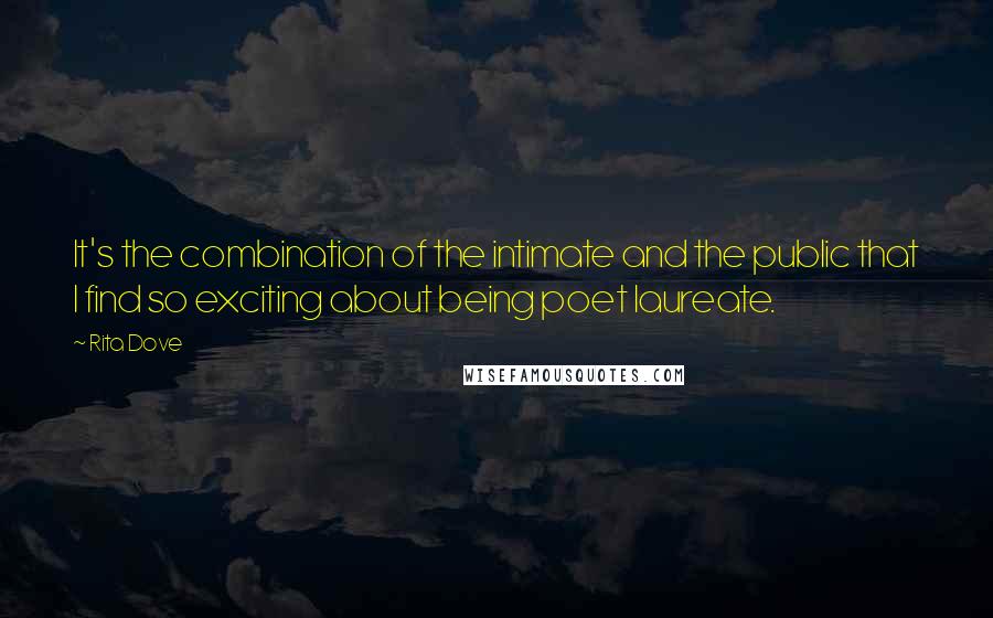 Rita Dove Quotes: It's the combination of the intimate and the public that I find so exciting about being poet laureate.