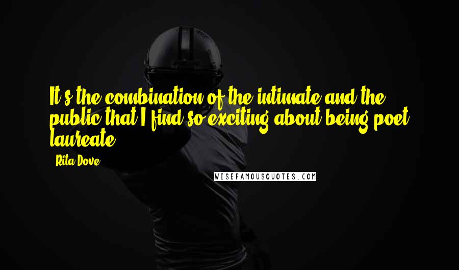 Rita Dove Quotes: It's the combination of the intimate and the public that I find so exciting about being poet laureate.