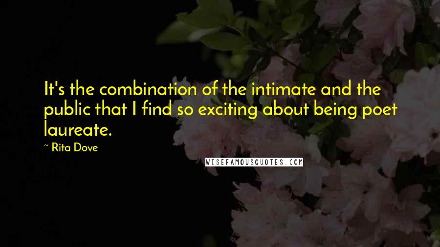 Rita Dove Quotes: It's the combination of the intimate and the public that I find so exciting about being poet laureate.