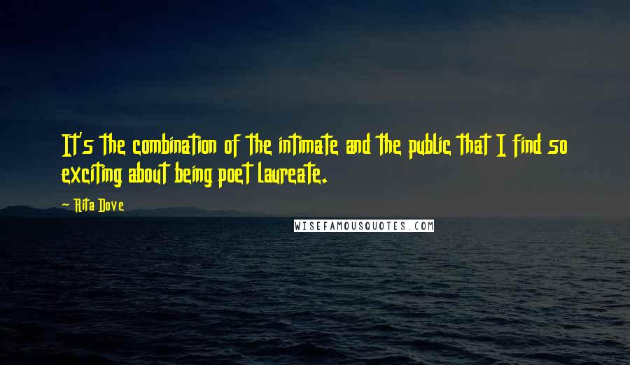 Rita Dove Quotes: It's the combination of the intimate and the public that I find so exciting about being poet laureate.