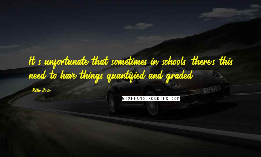 Rita Dove Quotes: It's unfortunate that sometimes in schools, there's this need to have things quantified and graded.