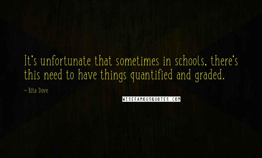 Rita Dove Quotes: It's unfortunate that sometimes in schools, there's this need to have things quantified and graded.