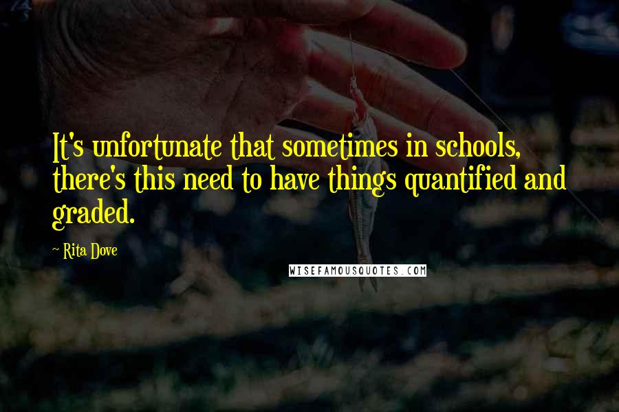 Rita Dove Quotes: It's unfortunate that sometimes in schools, there's this need to have things quantified and graded.