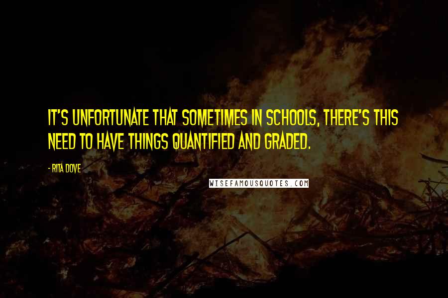 Rita Dove Quotes: It's unfortunate that sometimes in schools, there's this need to have things quantified and graded.