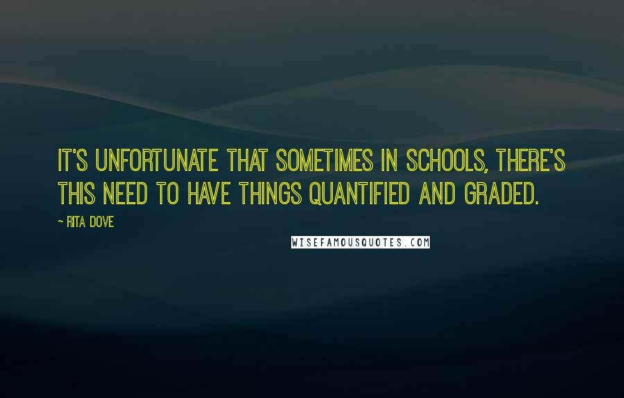 Rita Dove Quotes: It's unfortunate that sometimes in schools, there's this need to have things quantified and graded.