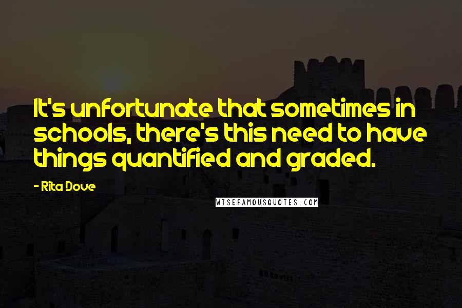 Rita Dove Quotes: It's unfortunate that sometimes in schools, there's this need to have things quantified and graded.