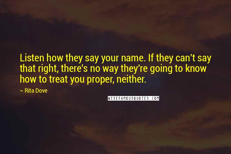 Rita Dove Quotes: Listen how they say your name. If they can't say that right, there's no way they're going to know how to treat you proper, neither.
