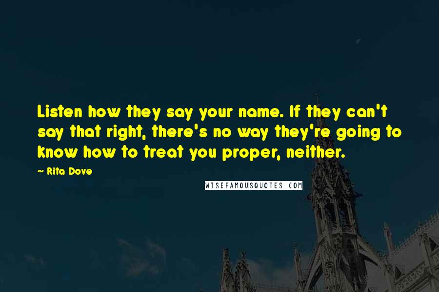 Rita Dove Quotes: Listen how they say your name. If they can't say that right, there's no way they're going to know how to treat you proper, neither.