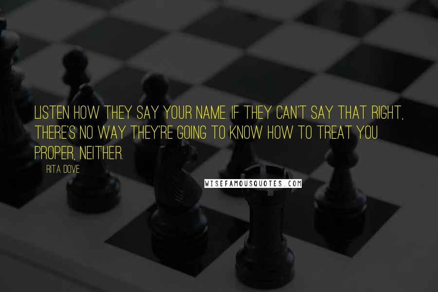 Rita Dove Quotes: Listen how they say your name. If they can't say that right, there's no way they're going to know how to treat you proper, neither.