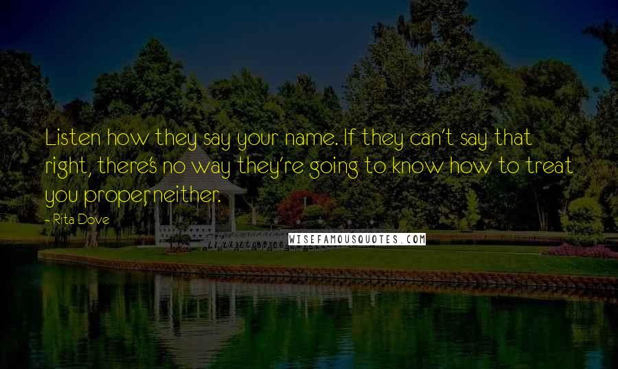 Rita Dove Quotes: Listen how they say your name. If they can't say that right, there's no way they're going to know how to treat you proper, neither.