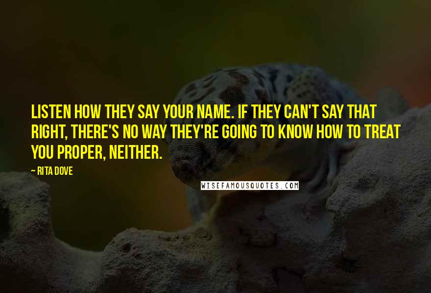 Rita Dove Quotes: Listen how they say your name. If they can't say that right, there's no way they're going to know how to treat you proper, neither.