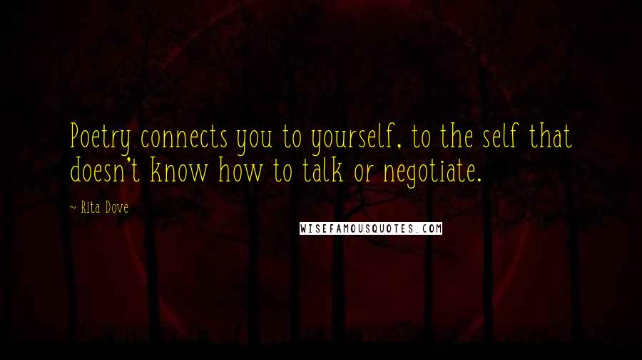 Rita Dove Quotes: Poetry connects you to yourself, to the self that doesn't know how to talk or negotiate.