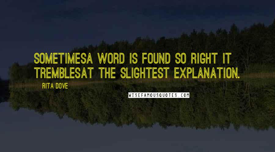 Rita Dove Quotes: Sometimesa word is found so right it tremblesat the slightest explanation.
