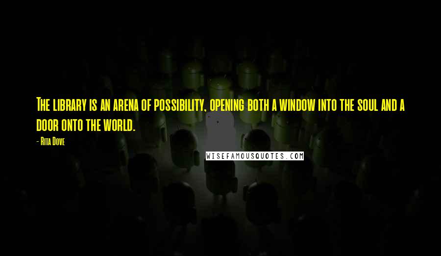 Rita Dove Quotes: The library is an arena of possibility, opening both a window into the soul and a door onto the world.