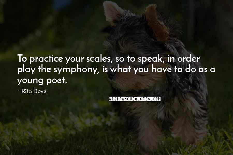 Rita Dove Quotes: To practice your scales, so to speak, in order play the symphony, is what you have to do as a young poet.