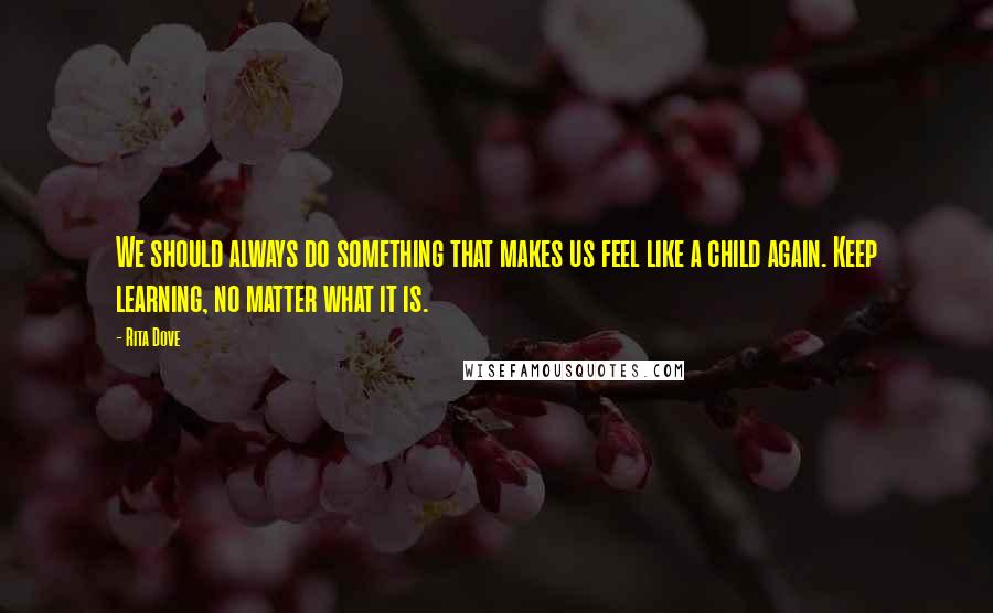 Rita Dove Quotes: We should always do something that makes us feel like a child again. Keep learning, no matter what it is.