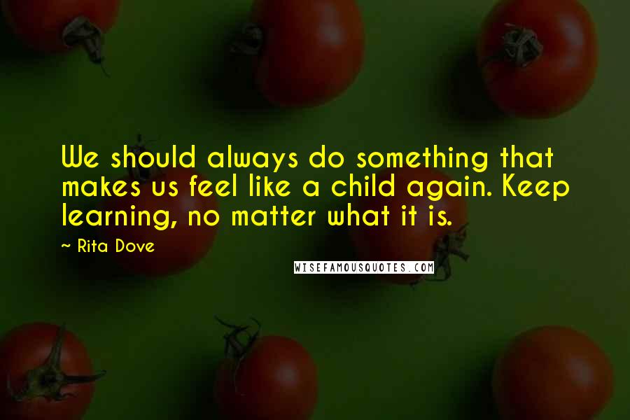 Rita Dove Quotes: We should always do something that makes us feel like a child again. Keep learning, no matter what it is.