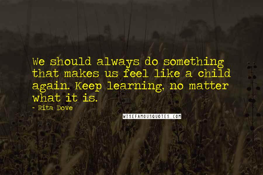 Rita Dove Quotes: We should always do something that makes us feel like a child again. Keep learning, no matter what it is.