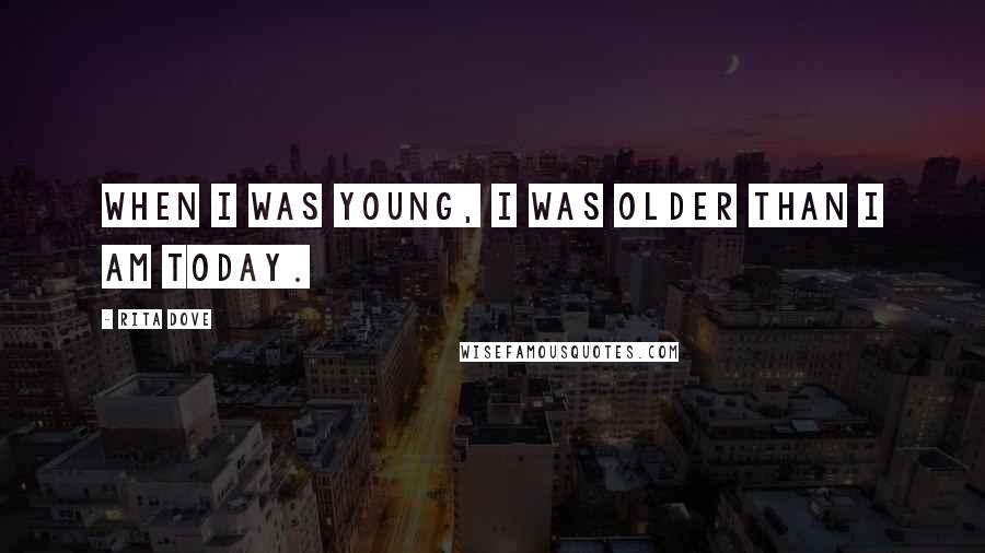 Rita Dove Quotes: When I was young, I was older than I am today.
