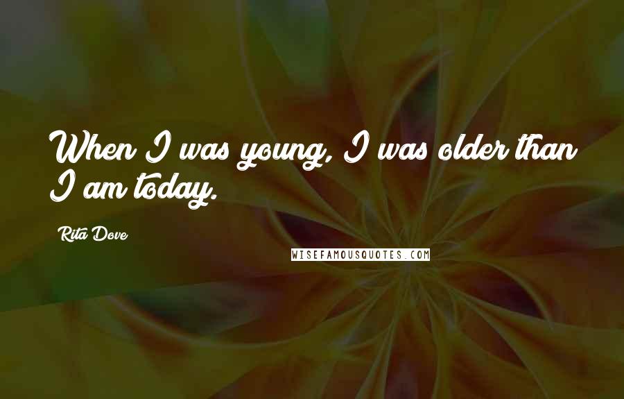 Rita Dove Quotes: When I was young, I was older than I am today.