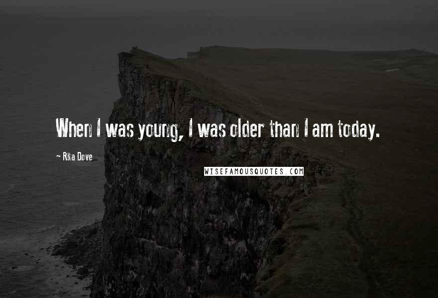 Rita Dove Quotes: When I was young, I was older than I am today.