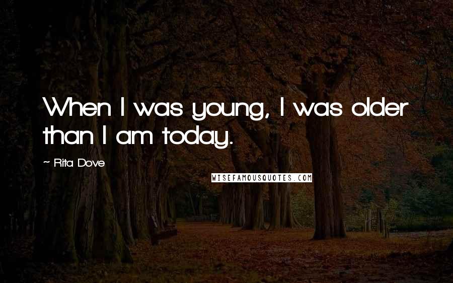 Rita Dove Quotes: When I was young, I was older than I am today.