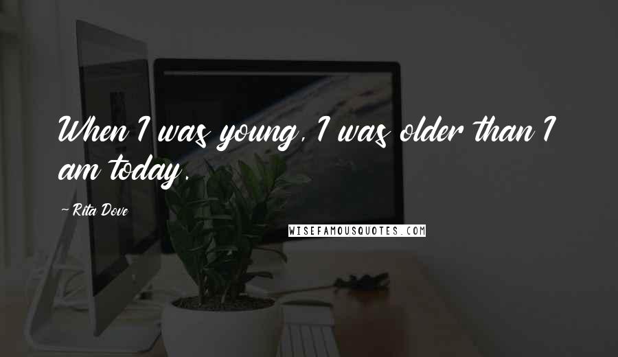 Rita Dove Quotes: When I was young, I was older than I am today.