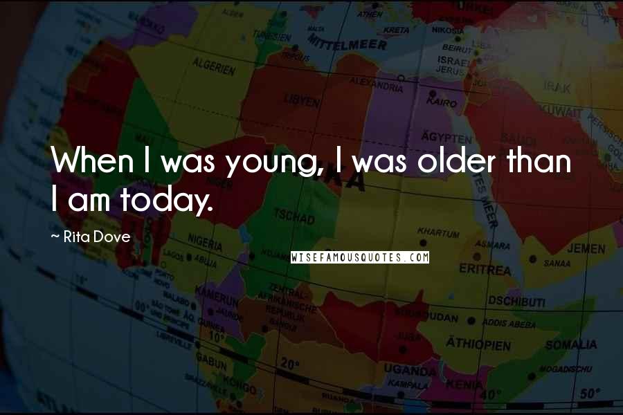Rita Dove Quotes: When I was young, I was older than I am today.
