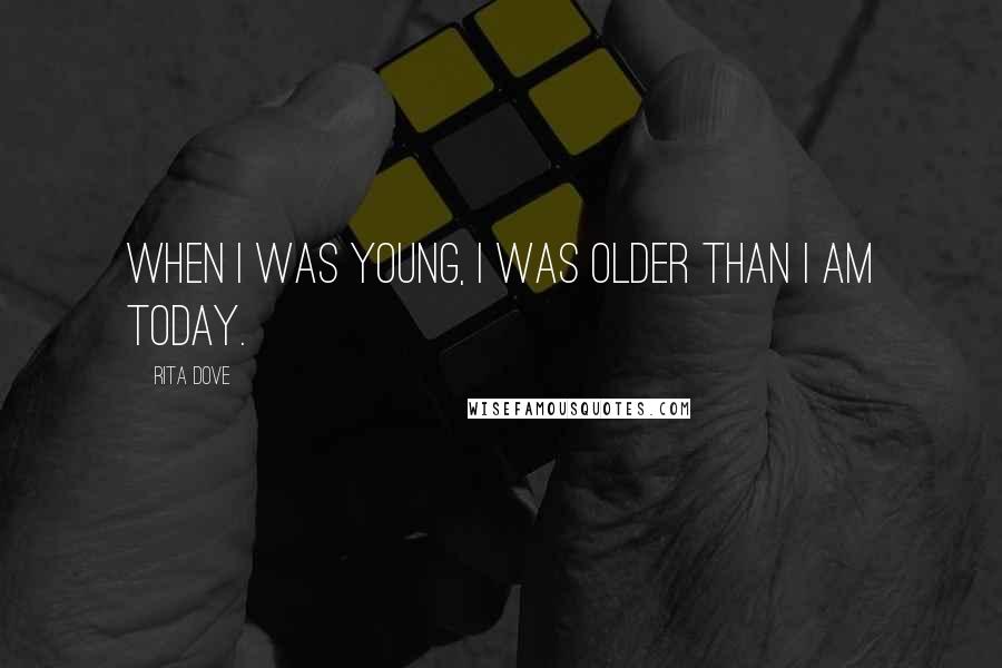 Rita Dove Quotes: When I was young, I was older than I am today.