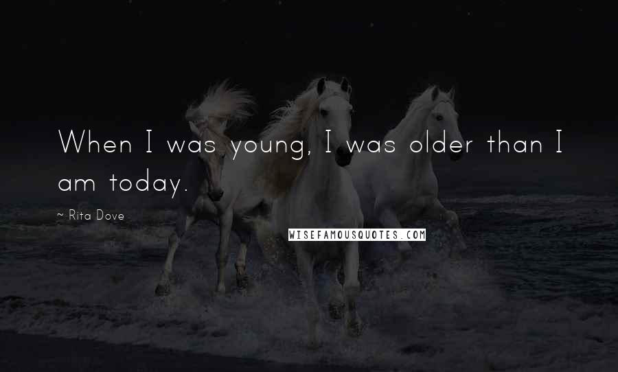Rita Dove Quotes: When I was young, I was older than I am today.
