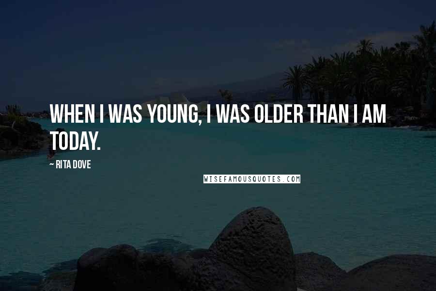 Rita Dove Quotes: When I was young, I was older than I am today.