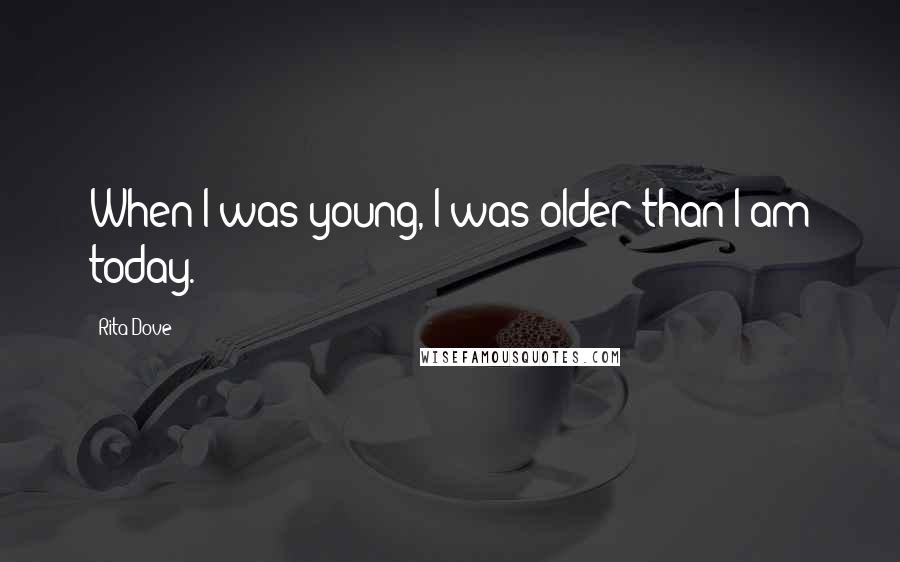 Rita Dove Quotes: When I was young, I was older than I am today.