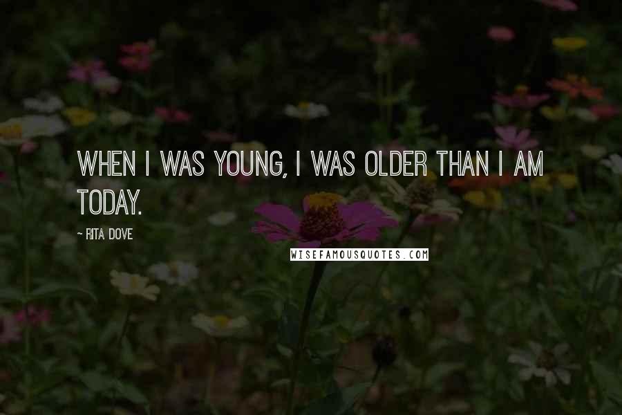 Rita Dove Quotes: When I was young, I was older than I am today.
