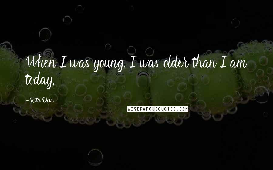 Rita Dove Quotes: When I was young, I was older than I am today.