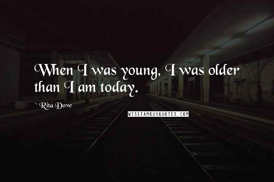 Rita Dove Quotes: When I was young, I was older than I am today.