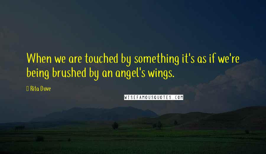 Rita Dove Quotes: When we are touched by something it's as if we're being brushed by an angel's wings.