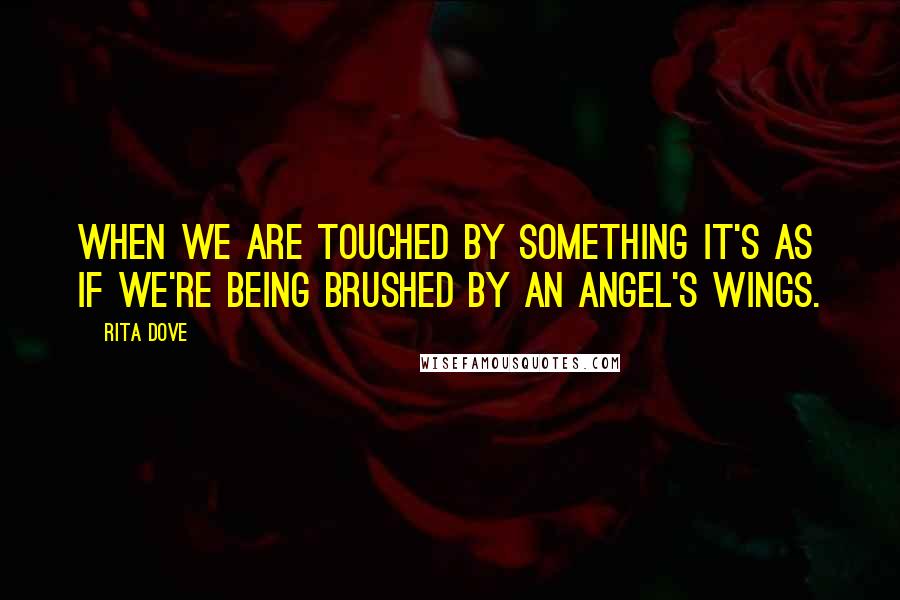 Rita Dove Quotes: When we are touched by something it's as if we're being brushed by an angel's wings.