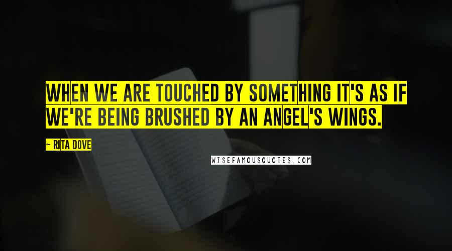 Rita Dove Quotes: When we are touched by something it's as if we're being brushed by an angel's wings.